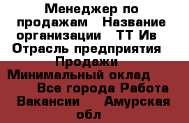 Менеджер по продажам › Название организации ­ ТТ-Ив › Отрасль предприятия ­ Продажи › Минимальный оклад ­ 70 000 - Все города Работа » Вакансии   . Амурская обл.